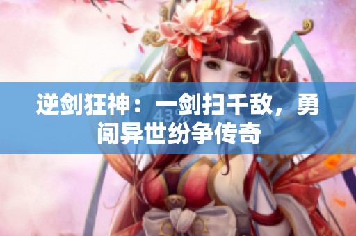 逆剑狂神最新章节,神秘世界奇幻之旅